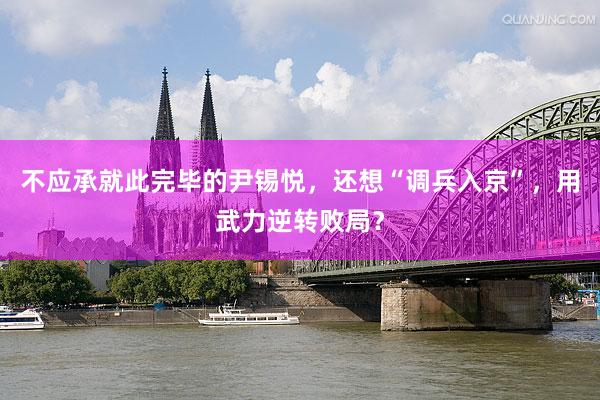 不应承就此完毕的尹锡悦，还想“调兵入京”，用武力逆转败局？