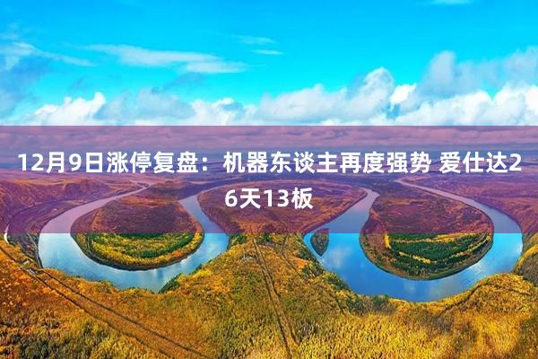 12月9日涨停复盘：机器东谈主再度强势 爱仕达26天13板