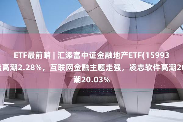 ETF最前哨 | 汇添富中证金融地产ETF(159931)早盘高潮2.28%，互联网金融主题走强，凌志软件高潮20.03%