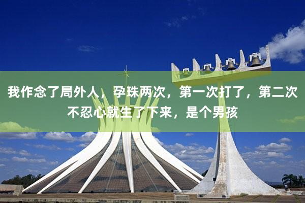 我作念了局外人，孕珠两次，第一次打了，第二次不忍心就生了下来，是个男孩