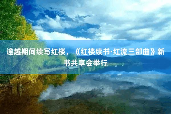 逾越期间续写红楼，《红楼续书·红流三部曲》新书共享会举行