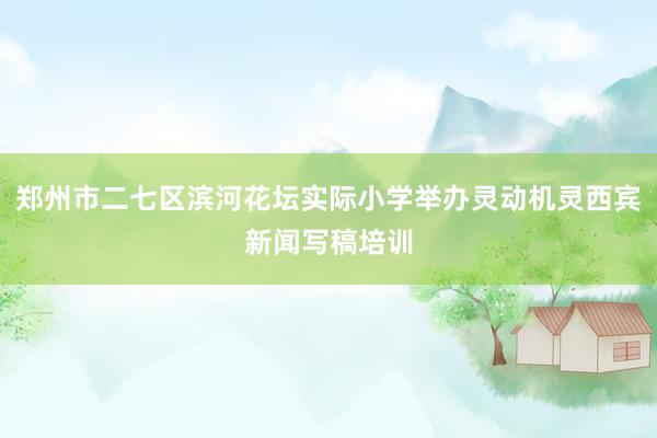 郑州市二七区滨河花坛实际小学举办灵动机灵西宾新闻写稿培训