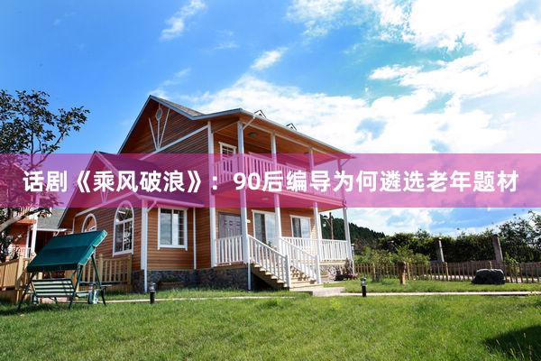 话剧《乘风破浪》：90后编导为何遴选老年题材
