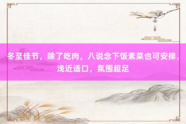 冬至佳节，除了吃肉，八说念下饭素菜也可安排，浅近适口，氛围超足