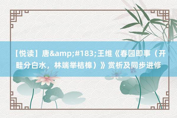 【悦读】唐&#183;王维《春园即事（开畦分白水，林端举桔槔）》赏析及同步进修