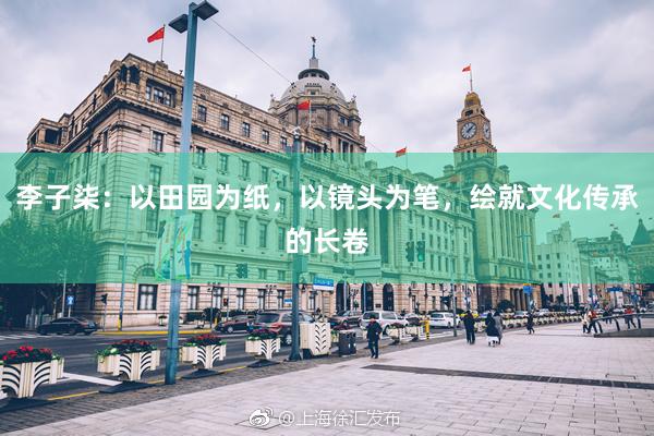 李子柒：以田园为纸，以镜头为笔，绘就文化传承的长卷