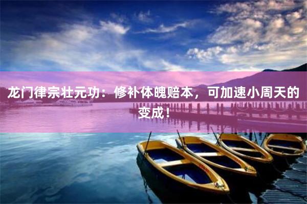龙门律宗壮元功：修补体魄赔本，可加速小周天的变成！