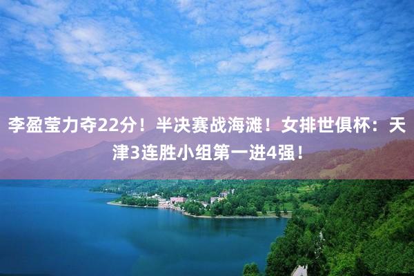 李盈莹力夺22分！半决赛战海滩！女排世俱杯：天津3连胜小组第一进4强！