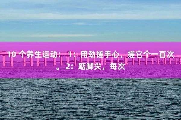 10 个养生运动： 1：用劲搓手心，搓它个一百次。 2：踮脚尖，每次