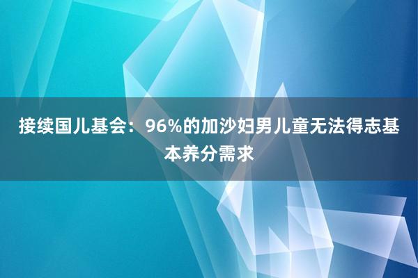 接续国儿基会：96%的加沙妇男儿童无法得志基本养分需求