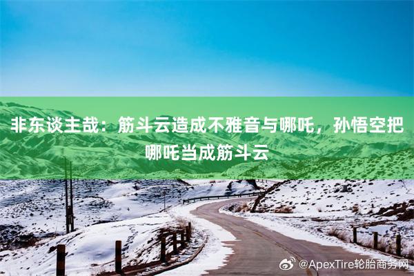 非东谈主哉：筋斗云造成不雅音与哪吒，孙悟空把哪吒当成筋斗云